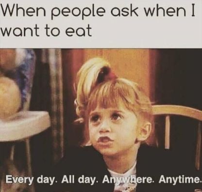 Meme text: When people ask when I want to eat: Every day. All day. Anywhere. Anytime.